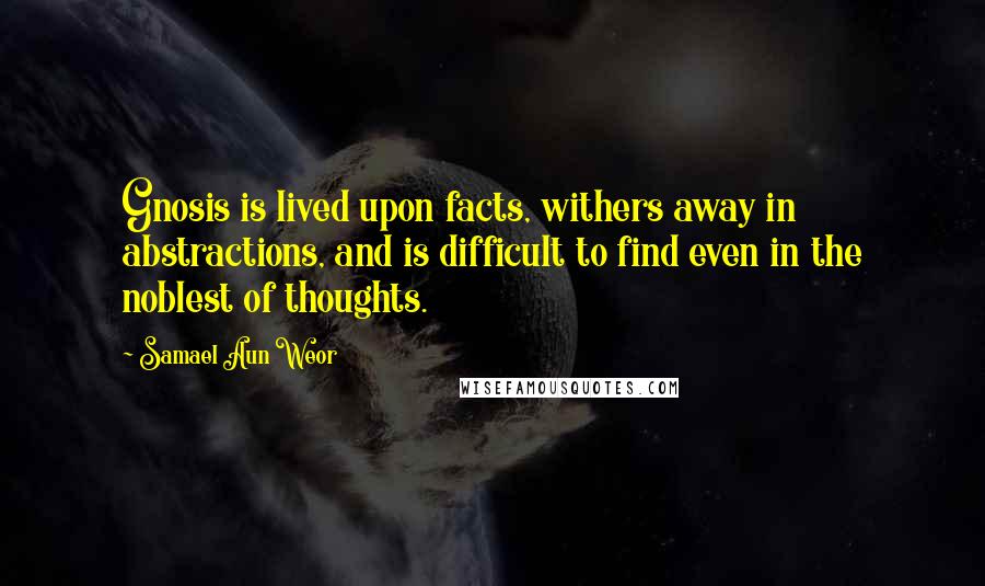 Samael Aun Weor quotes: Gnosis is lived upon facts, withers away in abstractions, and is difficult to find even in the noblest of thoughts.