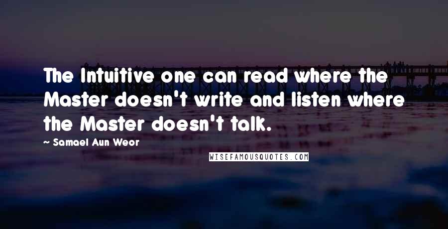 Samael Aun Weor quotes: The Intuitive one can read where the Master doesn't write and listen where the Master doesn't talk.
