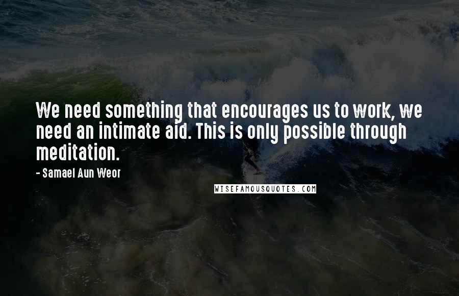 Samael Aun Weor quotes: We need something that encourages us to work, we need an intimate aid. This is only possible through meditation.