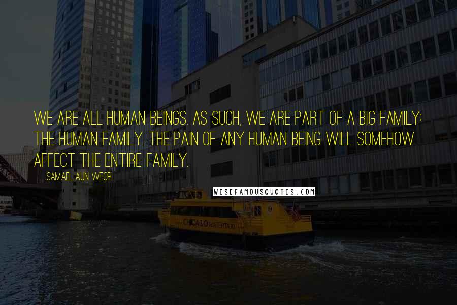 Samael Aun Weor quotes: We are all human beings. As such, we are part of a big family: the human family. The pain of any human being will somehow affect the entire family.