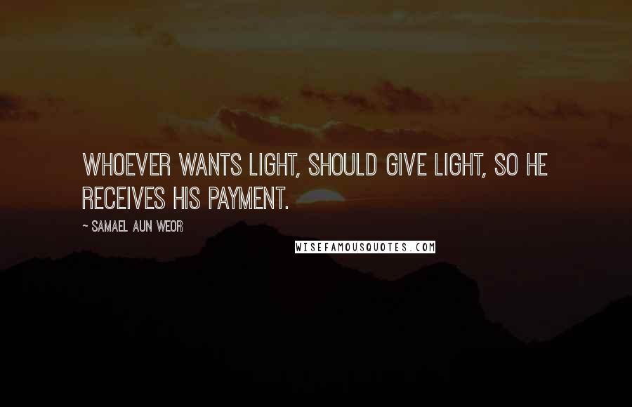Samael Aun Weor quotes: Whoever wants light, should give light, so he receives his payment.