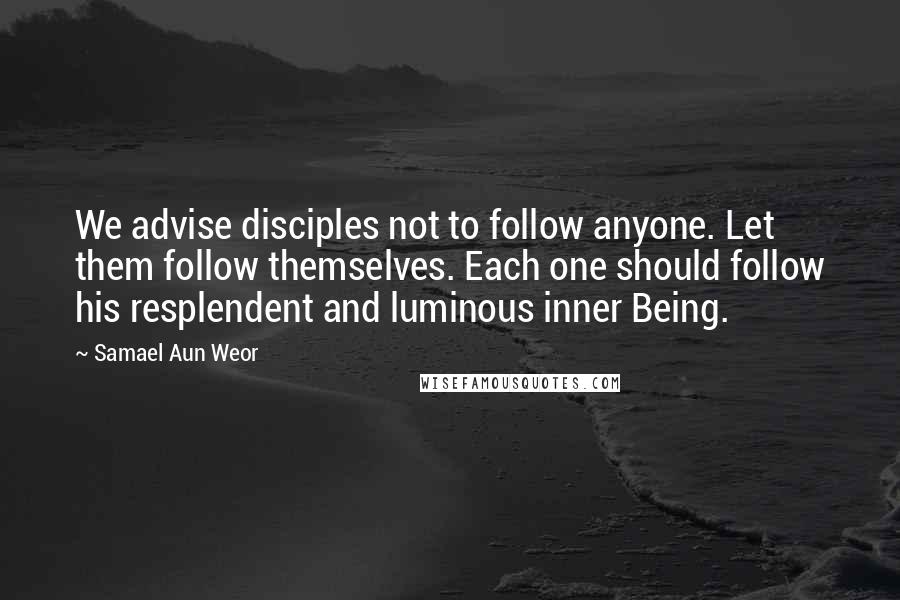Samael Aun Weor quotes: We advise disciples not to follow anyone. Let them follow themselves. Each one should follow his resplendent and luminous inner Being.