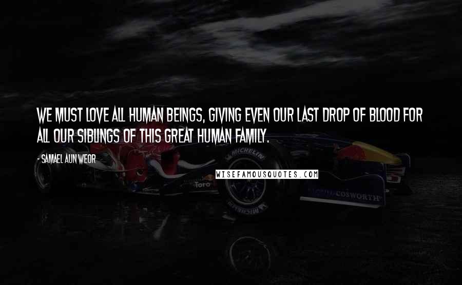 Samael Aun Weor quotes: We must love all human beings, giving even our last drop of blood for all our siblings of this great human family.