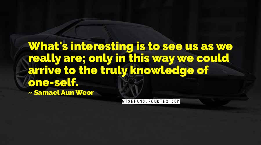 Samael Aun Weor quotes: What's interesting is to see us as we really are; only in this way we could arrive to the truly knowledge of one-self.