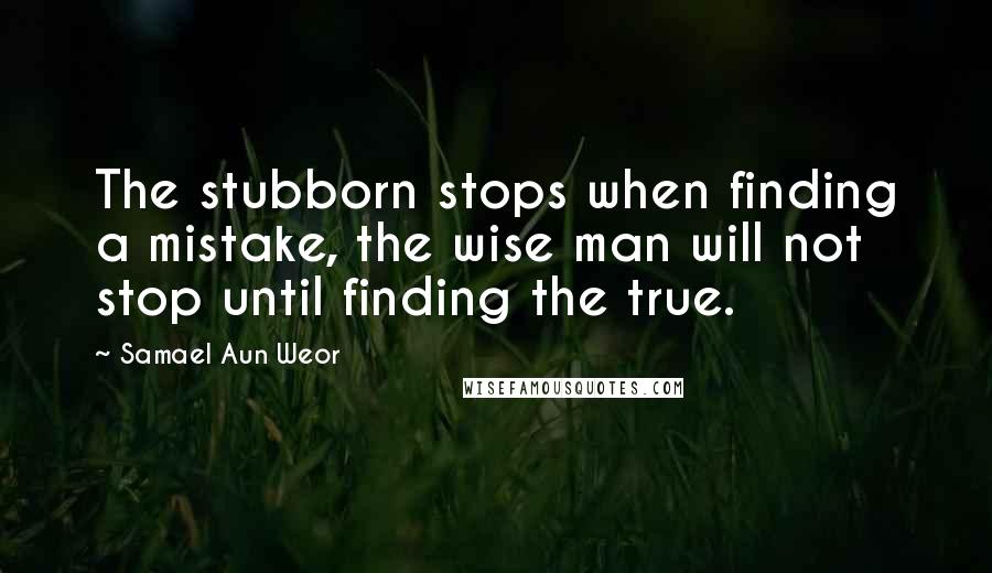 Samael Aun Weor quotes: The stubborn stops when finding a mistake, the wise man will not stop until finding the true.