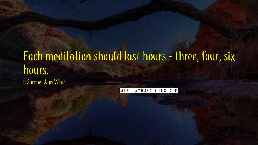 Samael Aun Weor quotes: Each meditation should last hours - three, four, six hours.