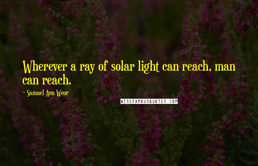 Samael Aun Weor quotes: Wherever a ray of solar light can reach, man can reach.