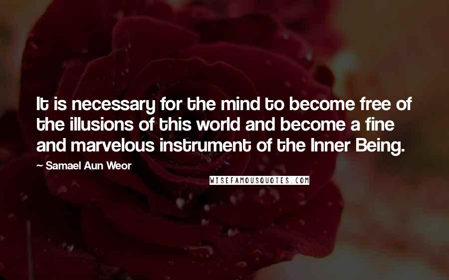 Samael Aun Weor quotes: It is necessary for the mind to become free of the illusions of this world and become a fine and marvelous instrument of the Inner Being.