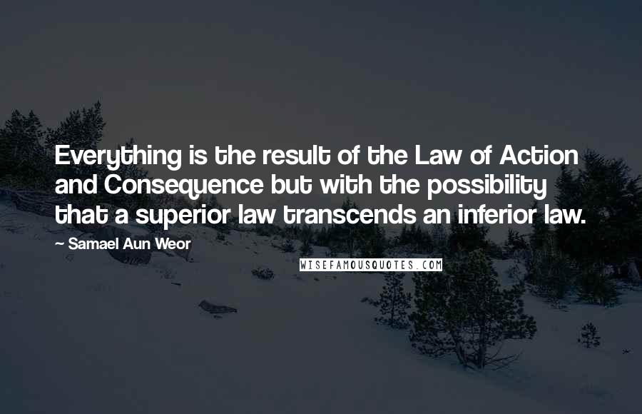 Samael Aun Weor quotes: Everything is the result of the Law of Action and Consequence but with the possibility that a superior law transcends an inferior law.