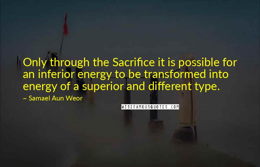 Samael Aun Weor quotes: Only through the Sacrifice it is possible for an inferior energy to be transformed into energy of a superior and different type.