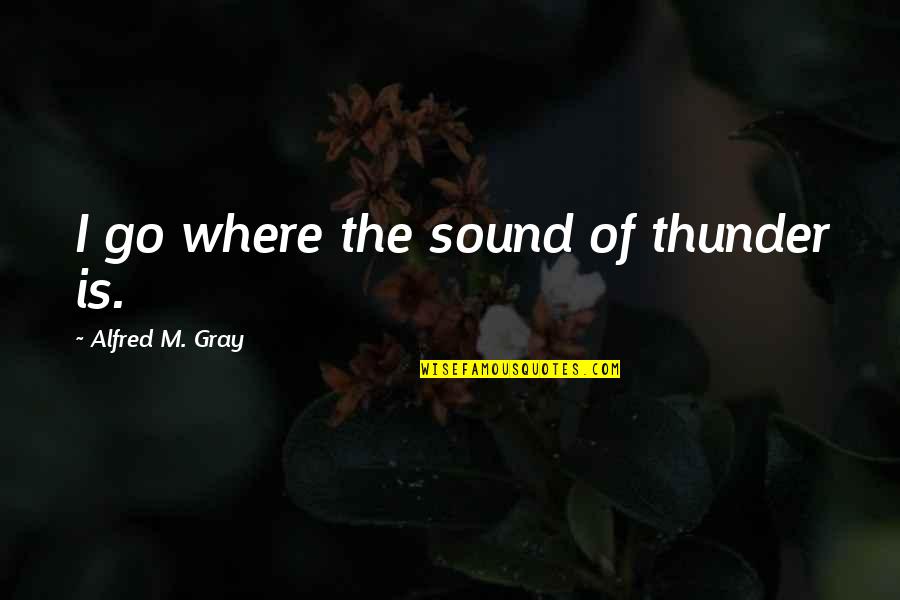 Samaikyandhra Quotes By Alfred M. Gray: I go where the sound of thunder is.