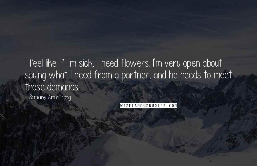 Samaire Armstrong quotes: I feel like if I'm sick, I need flowers. I'm very open about saying what I need from a partner, and he needs to meet those demands. Samaire Armstrong quotes: I feel like if I'm sick, I need flowers. I'm very open about saying what I need from a partner, and he needs to meet those demands.