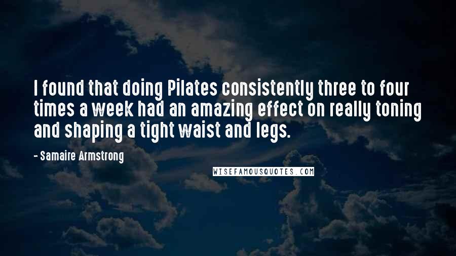 Samaire Armstrong quotes: I found that doing Pilates consistently three to four times a week had an amazing effect on really toning and shaping a tight waist and legs.