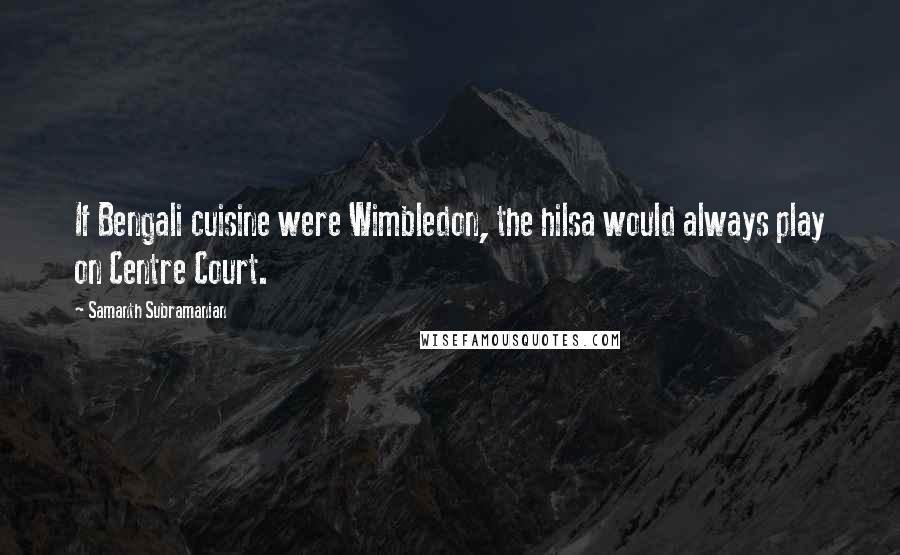 Samanth Subramanian quotes: If Bengali cuisine were Wimbledon, the hilsa would always play on Centre Court.