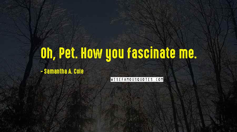Samantha A. Cole quotes: Oh, Pet. How you fascinate me. Samantha A. Cole quotes: Oh, Pet. How you fascinate me.