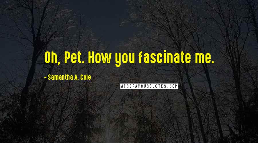 Samantha A. Cole quotes: Oh, Pet. How you fascinate me.