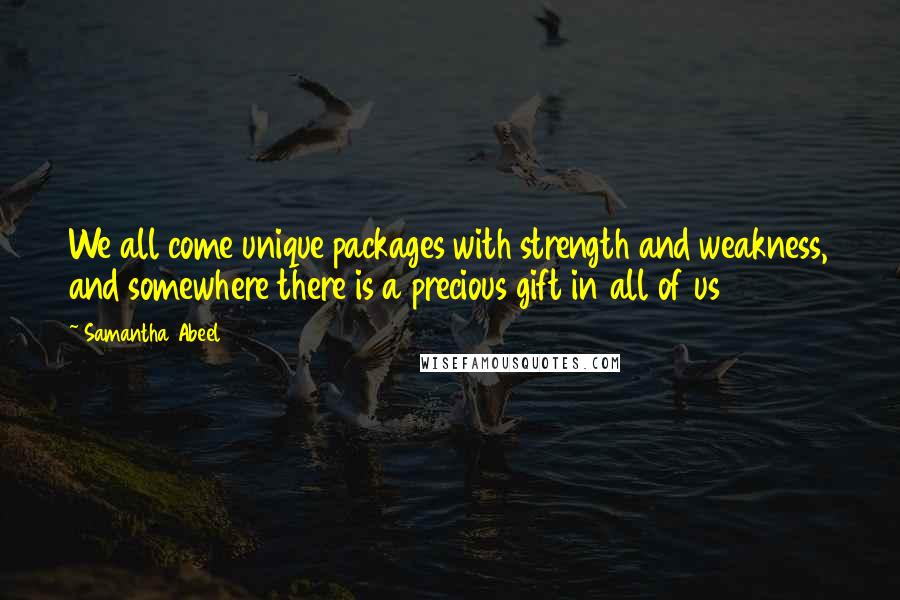 Samantha Abeel quotes: We all come unique packages with strength and weakness, and somewhere there is a precious gift in all of us