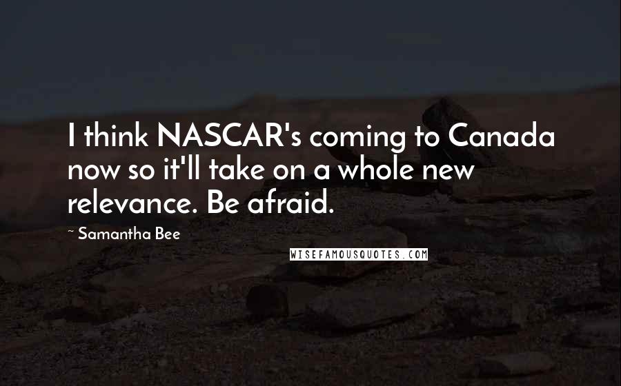 Samantha Bee quotes: I think NASCAR's coming to Canada now so it'll take on a whole new relevance. Be afraid.