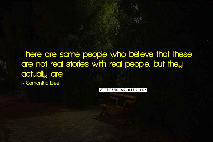 Samantha Bee quotes: There are some people who believe that these are not real stories with real people, but they actually are.