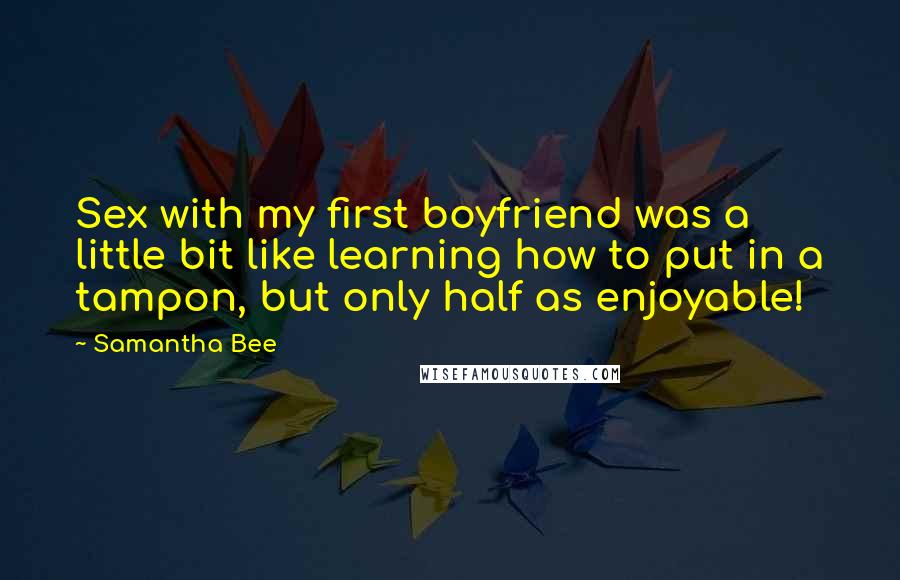 Samantha Bee quotes: Sex with my first boyfriend was a little bit like learning how to put in a tampon, but only half as enjoyable!