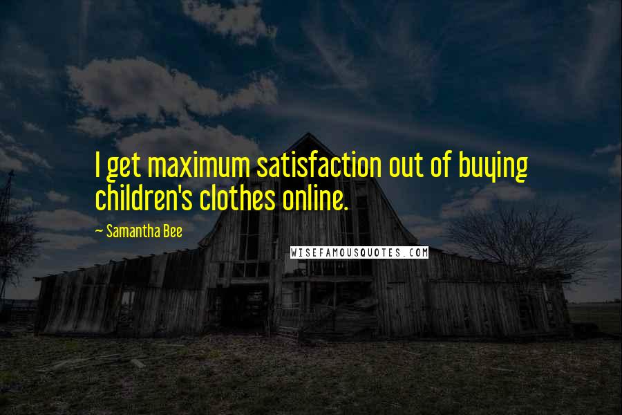 Samantha Bee quotes: I get maximum satisfaction out of buying children's clothes online.