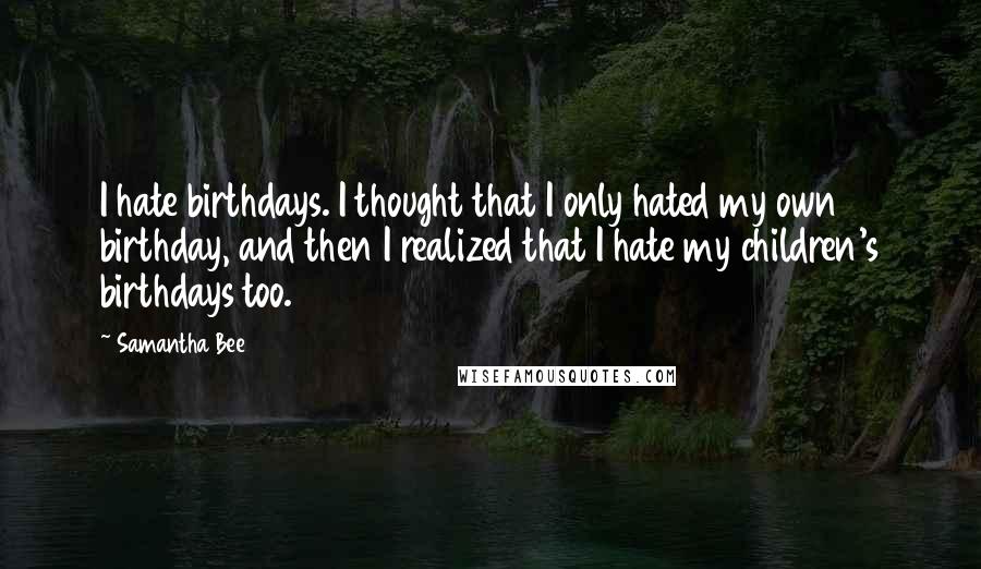 Samantha Bee quotes: I hate birthdays. I thought that I only hated my own birthday, and then I realized that I hate my children's birthdays too. Samantha Bee quotes: I hate birthdays. I thought that I only hated my own birthday, and then I realized that I hate my children's birthdays too.