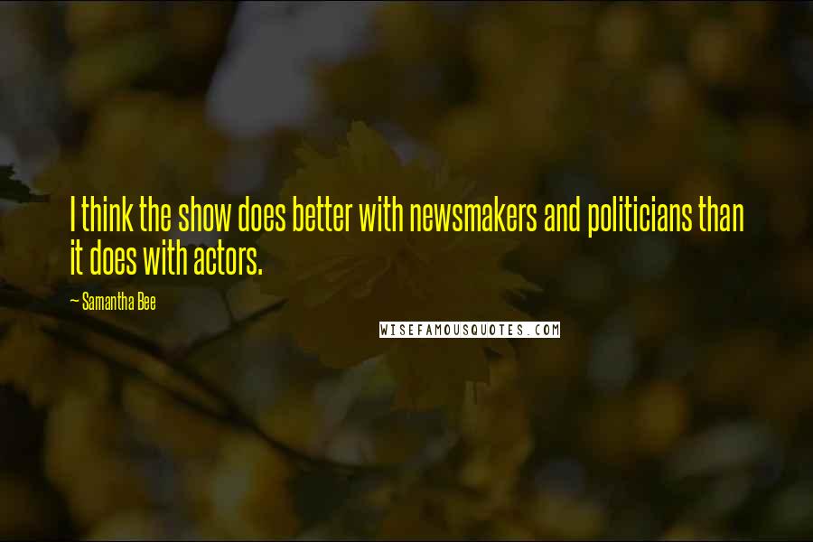 Samantha Bee quotes: I think the show does better with newsmakers and politicians than it does with actors.