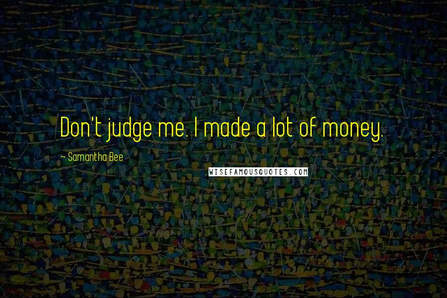 Samantha Bee quotes: Don't judge me. I made a lot of money.