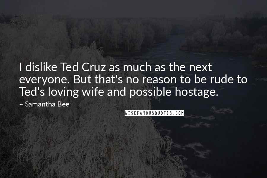 Samantha Bee quotes: I dislike Ted Cruz as much as the next everyone. But that's no reason to be rude to Ted's loving wife and possible hostage.