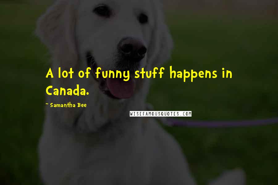 Samantha Bee quotes: A lot of funny stuff happens in Canada.