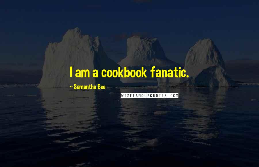 Samantha Bee quotes: I am a cookbook fanatic.