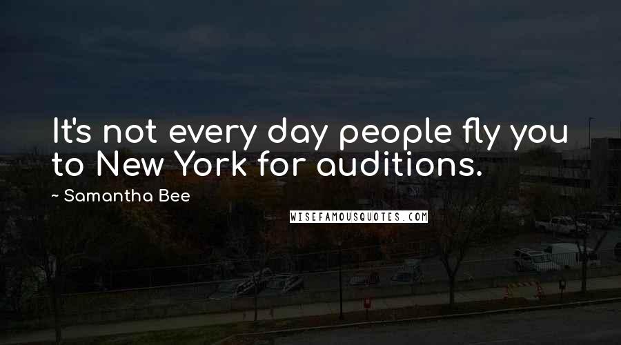 Samantha Bee quotes: It's not every day people fly you to New York for auditions.