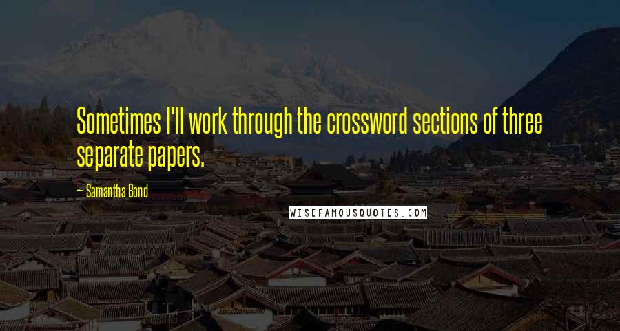 Samantha Bond quotes: Sometimes I'll work through the crossword sections of three separate papers.