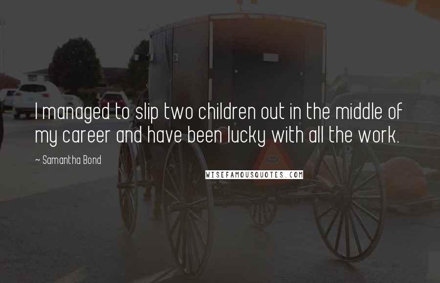 Samantha Bond quotes: I managed to slip two children out in the middle of my career and have been lucky with all the work. Samantha Bond quotes: I managed to slip two children out in the middle of my career and have been lucky with all the work.