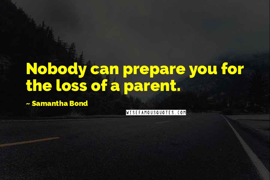 Samantha Bond quotes: Nobody can prepare you for the loss of a parent.