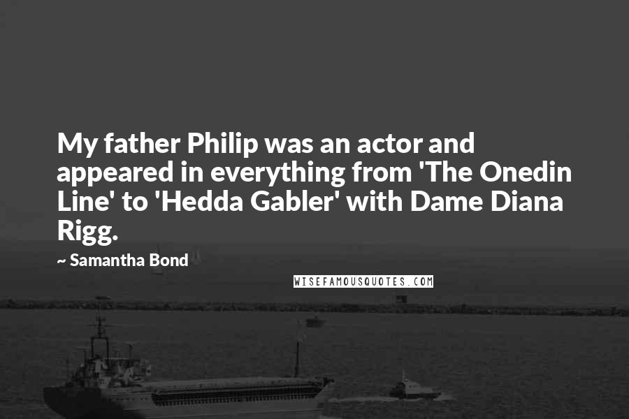 Samantha Bond quotes: My father Philip was an actor and appeared in everything from 'The Onedin Line' to 'Hedda Gabler' with Dame Diana Rigg. Samantha Bond quotes: My father Philip was an actor and appeared in everything from 'The Onedin Line' to 'Hedda Gabler' with Dame Diana Rigg.