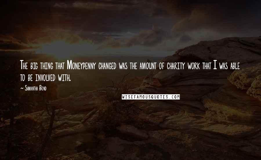 Samantha Bond quotes: The big thing that Moneypenny changed was the amount of charity work that I was able to be involved with. Samantha Bond quotes: The big thing that Moneypenny changed was the amount of charity work that I was able to be involved with.