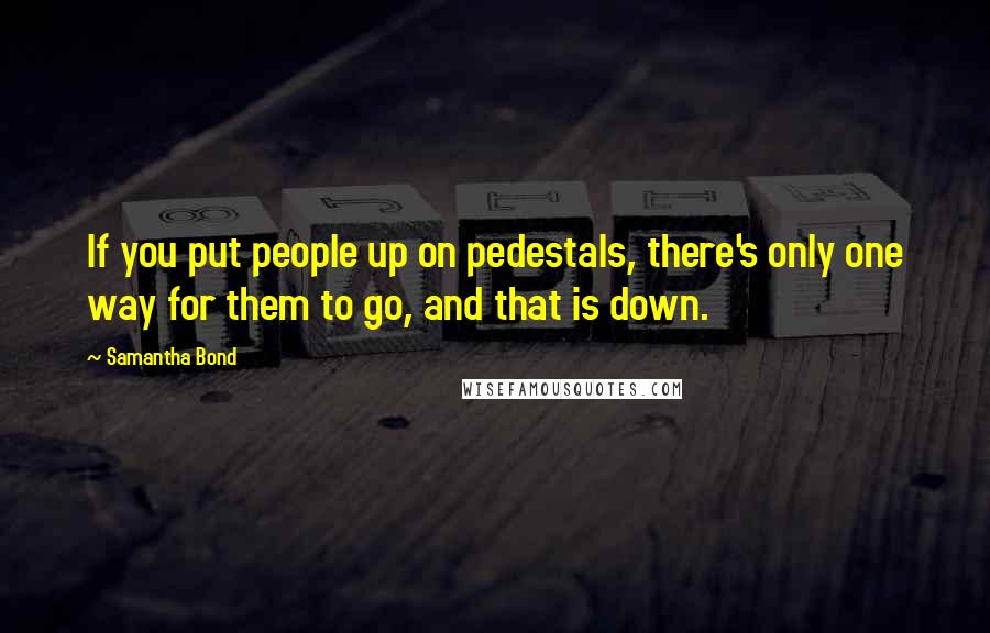 Samantha Bond quotes: If you put people up on pedestals, there's only one way for them to go, and that is down.