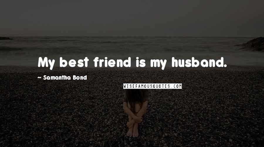 Samantha Bond quotes: My best friend is my husband.