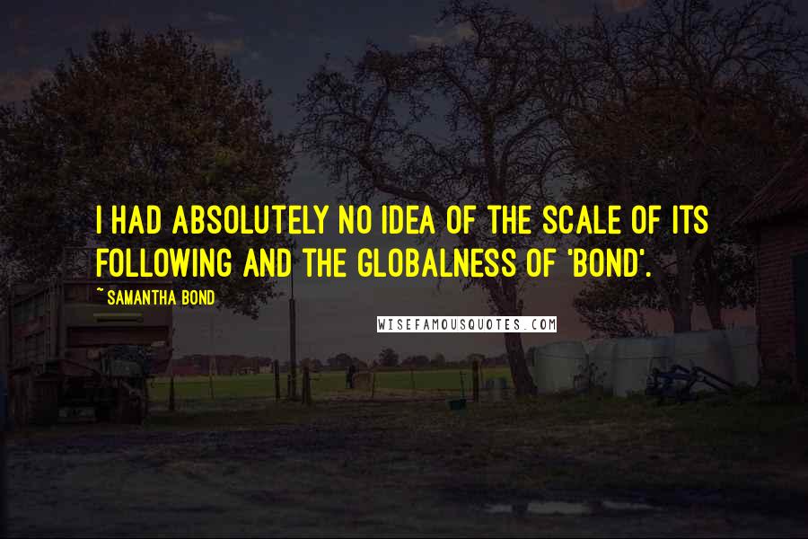 Samantha Bond quotes: I had absolutely no idea of the scale of its following and the globalness of 'Bond'.
