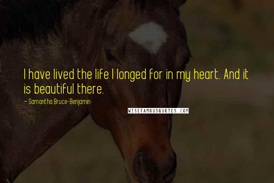 Samantha Bruce-Benjamin quotes: I have lived the life I longed for in my heart. And it is beautiful there.