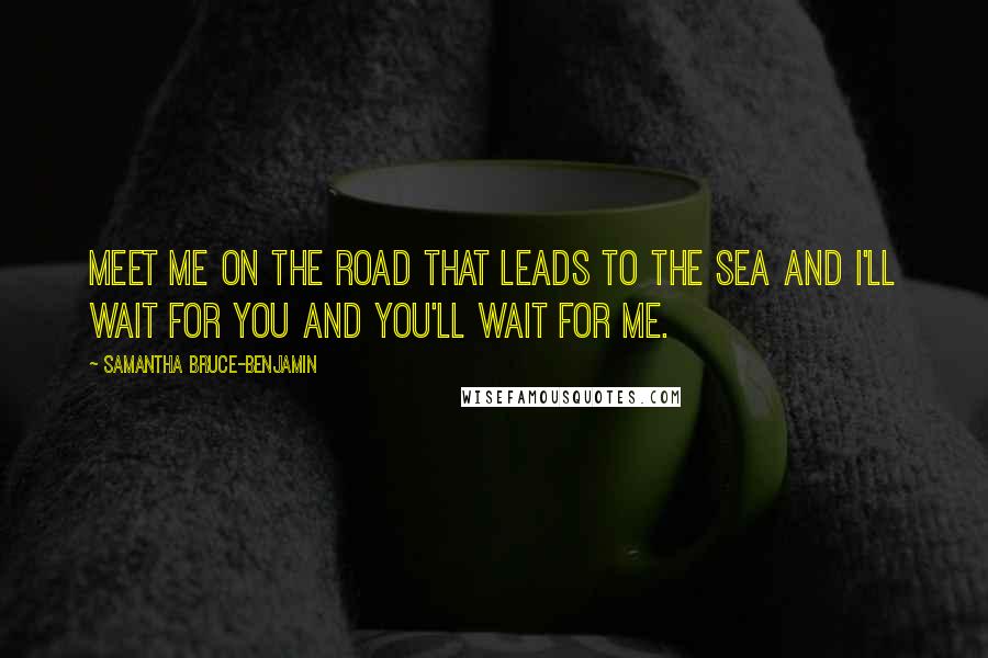 Samantha Bruce-Benjamin quotes: Meet me on the road that leads to the sea and I'll wait for you and you'll wait for me.