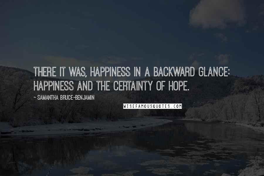 Samantha Bruce-Benjamin quotes: There it was, happiness in a backward glance: happiness and the certainty of hope.