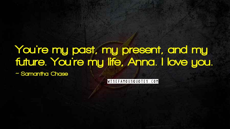 Samantha Chase quotes: You're my past, my present, and my future. You're my life, Anna. I love you.