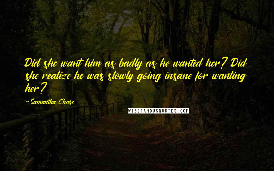 Samantha Chase quotes: Did she want him as badly as he wanted her? Did she realize he was slowly going insane for wanting her?