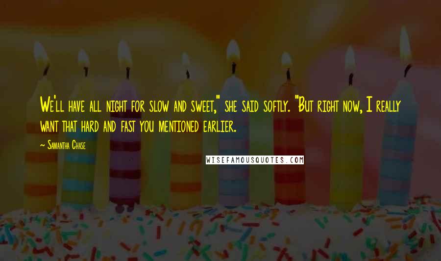 Samantha Chase quotes: We'll have all night for slow and sweet," she said softly. "But right now, I really want that hard and fast you mentioned earlier.