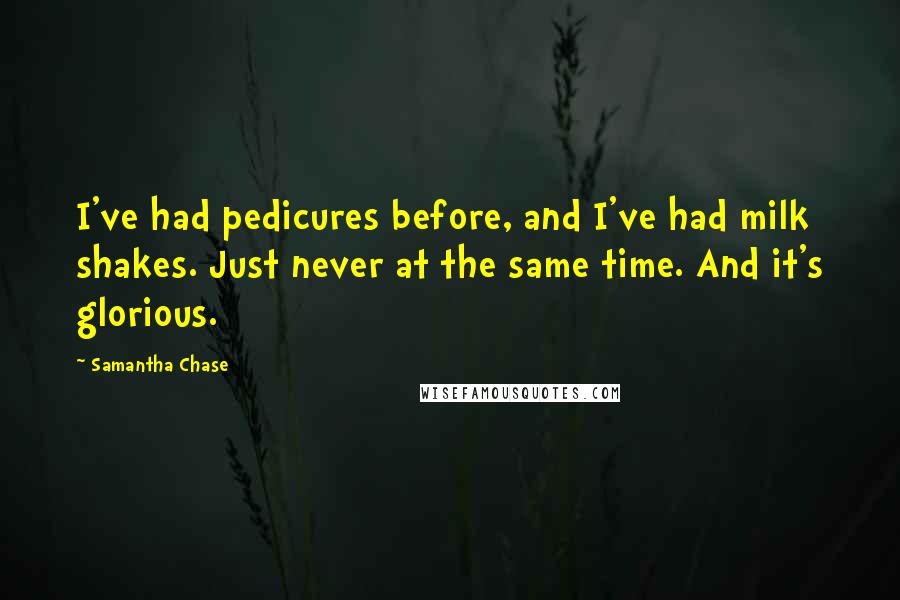 Samantha Chase quotes: I've had pedicures before, and I've had milk shakes. Just never at the same time. And it's glorious.