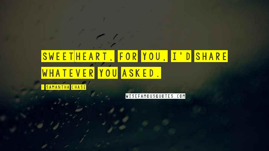 Samantha Chase quotes: Sweetheart, for you, I'd share whatever you asked.