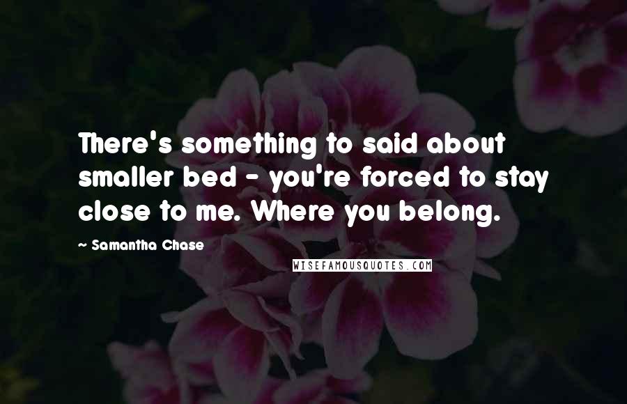 Samantha Chase quotes: There's something to said about smaller bed - you're forced to stay close to me. Where you belong.