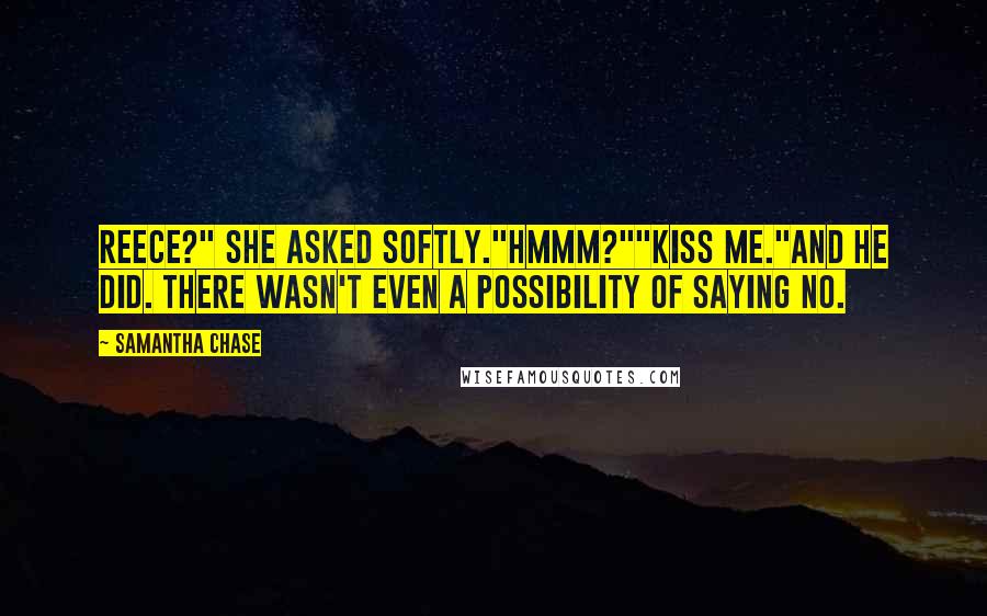 Samantha Chase quotes: Reece?" she asked softly."Hmmm?""Kiss me."And he did. There wasn't even a possibility of saying no.